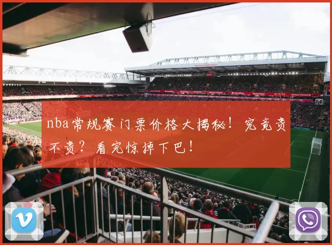 nba常规赛门票价格大揭秘！究竟贵不贵？看完惊掉下巴！