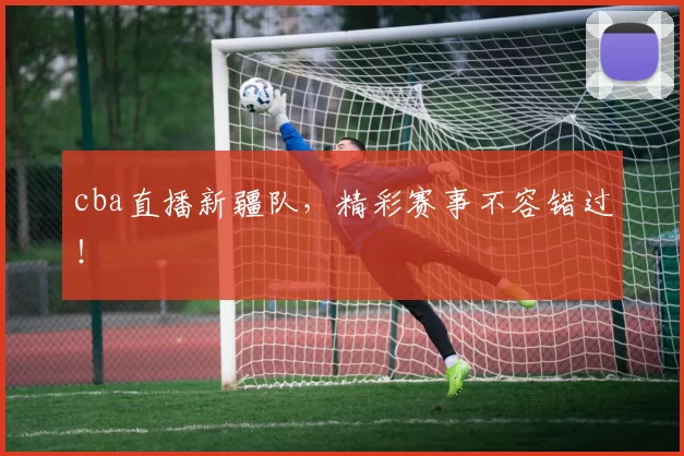 cba直播新疆队,精彩赛事不容错过!