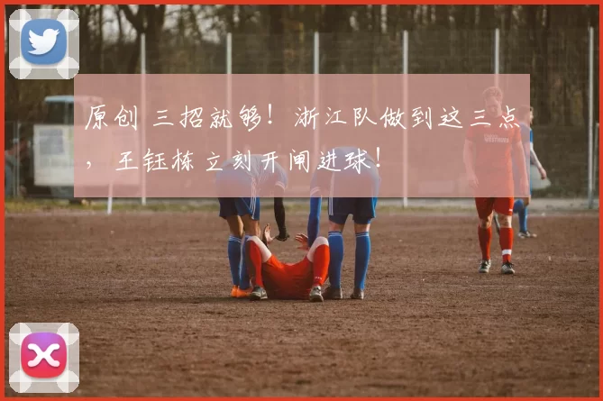 原创 三招就够！浙江队做到这三点，王钰栋立刻开闸进球！