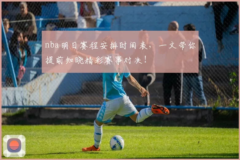 nba明日赛程安排时间表，一文带你提前知晓精彩赛事对决！