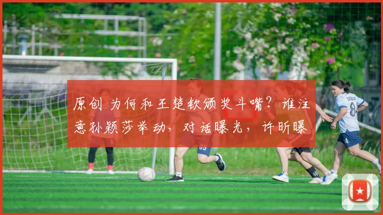 原创 为何和王楚钦颁奖斗嘴？谁注意孙颖莎举动，对话曝光，许昕曝内幕