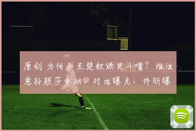 原创 为何和王楚钦颁奖斗嘴？谁注意孙颖莎举动，对话曝光，许昕曝内幕