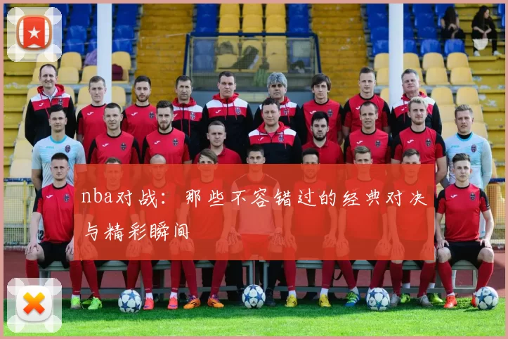 nba对战：那些不容错过的经典对决与精彩瞬间