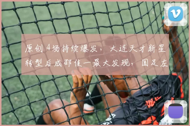 原创 4场持续爆发，大连天才新星转型后成邵佳一最大发现，国足左路又添猛将