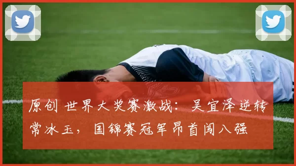 原创 世界大奖赛激战：吴宜泽逆转常冰玉，国锦赛冠军昂首闯八强