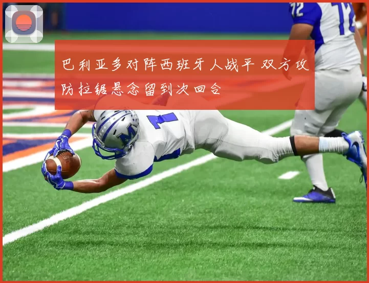 巴利亚多对阵西班牙人战平 双方攻防拉锯悬念留到次回合