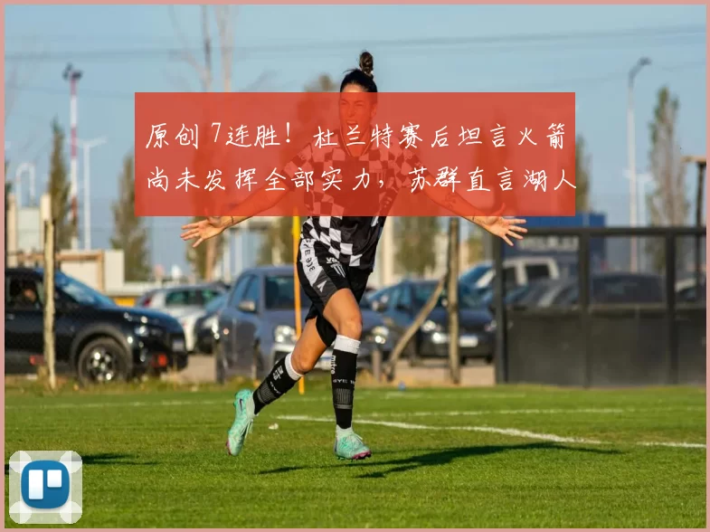 原创 7连胜!杜兰特赛后坦言火箭尚未发挥全部实力,苏群直言湖人无望