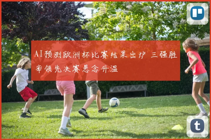 AI预测欧洲杯比赛结果出炉 三强胜率领先决赛悬念升温