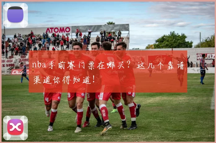 nba季前赛门票在哪买？这几个靠谱渠道你得知道！