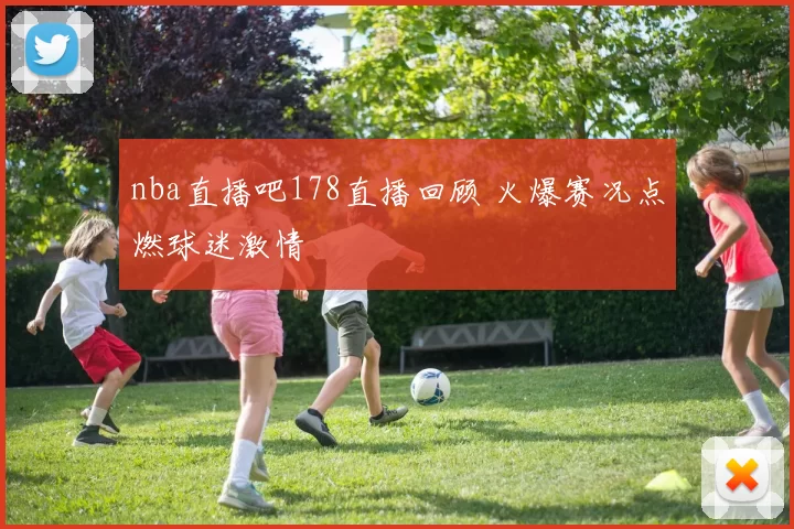 nba直播吧178直播回顾 火爆赛况点燃球迷激情