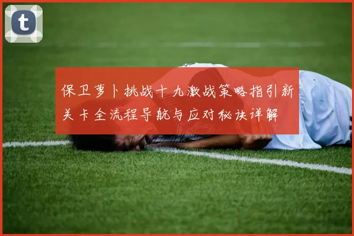 保卫萝卜挑战十九激战策略指引新关卡全流程导航与应对秘诀详解